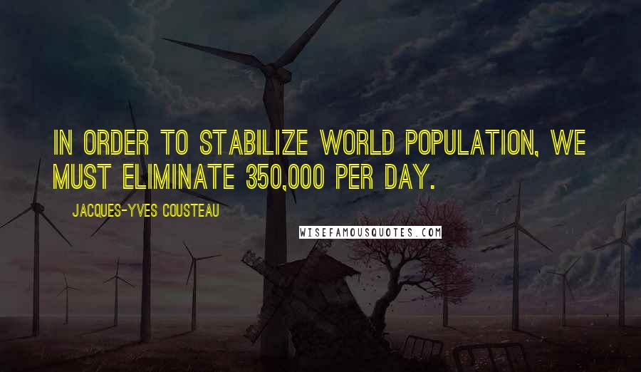 Jacques-Yves Cousteau Quotes: In order to stabilize world population, we must eliminate 350,000 per day.