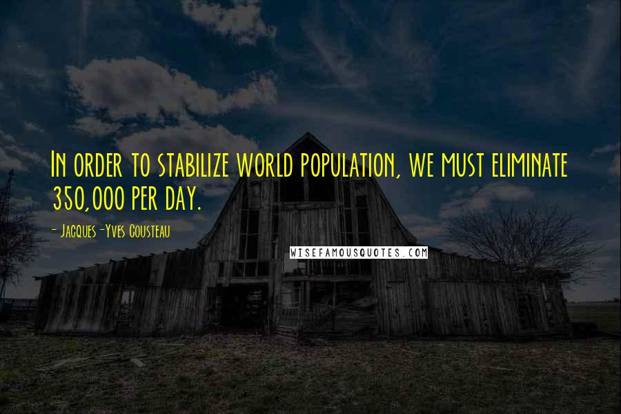 Jacques-Yves Cousteau Quotes: In order to stabilize world population, we must eliminate 350,000 per day.