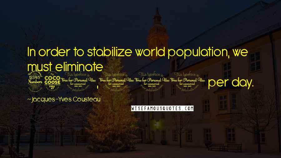 Jacques-Yves Cousteau Quotes: In order to stabilize world population, we must eliminate 350,000 per day.