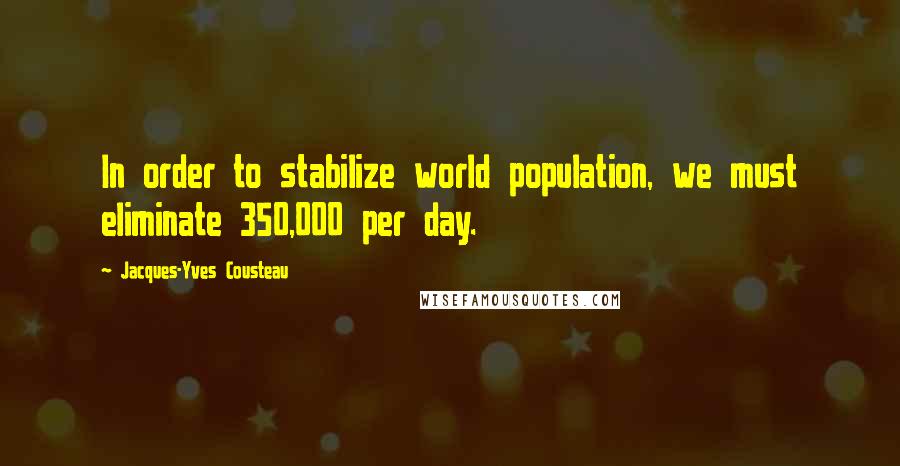 Jacques-Yves Cousteau Quotes: In order to stabilize world population, we must eliminate 350,000 per day.