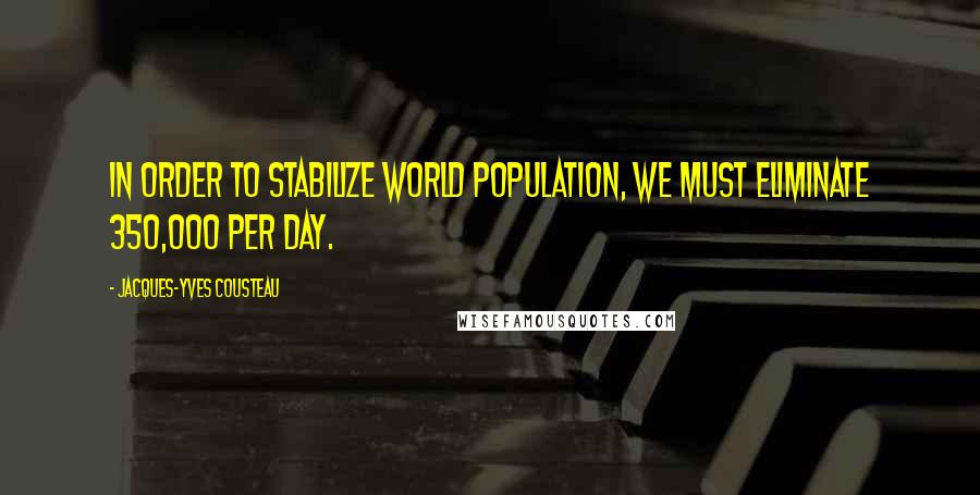 Jacques-Yves Cousteau Quotes: In order to stabilize world population, we must eliminate 350,000 per day.