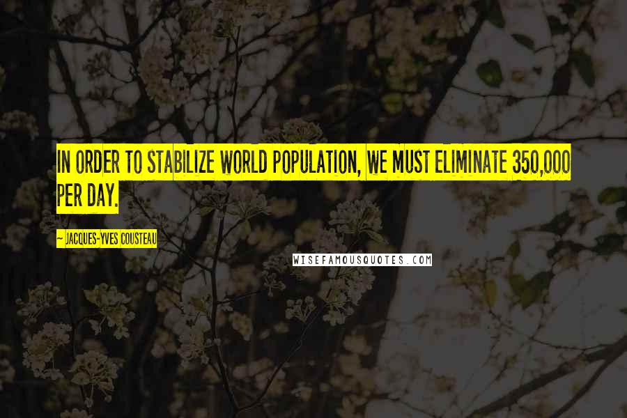 Jacques-Yves Cousteau Quotes: In order to stabilize world population, we must eliminate 350,000 per day.