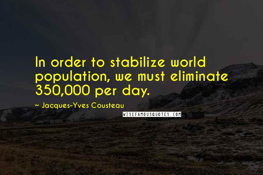 Jacques-Yves Cousteau Quotes: In order to stabilize world population, we must eliminate 350,000 per day.