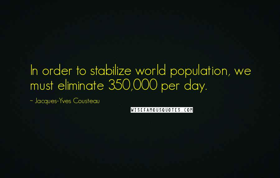 Jacques-Yves Cousteau Quotes: In order to stabilize world population, we must eliminate 350,000 per day.