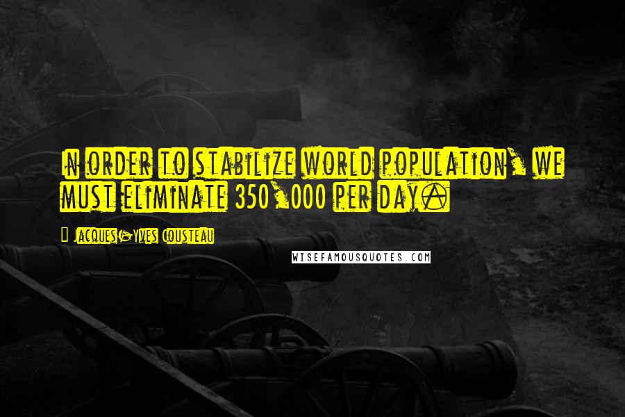 Jacques-Yves Cousteau Quotes: In order to stabilize world population, we must eliminate 350,000 per day.
