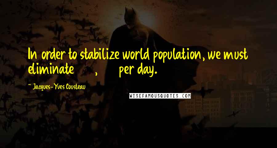 Jacques-Yves Cousteau Quotes: In order to stabilize world population, we must eliminate 350,000 per day.