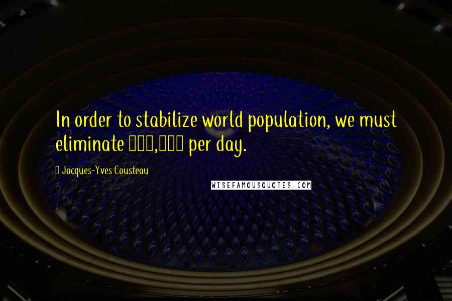 Jacques-Yves Cousteau Quotes: In order to stabilize world population, we must eliminate 350,000 per day.