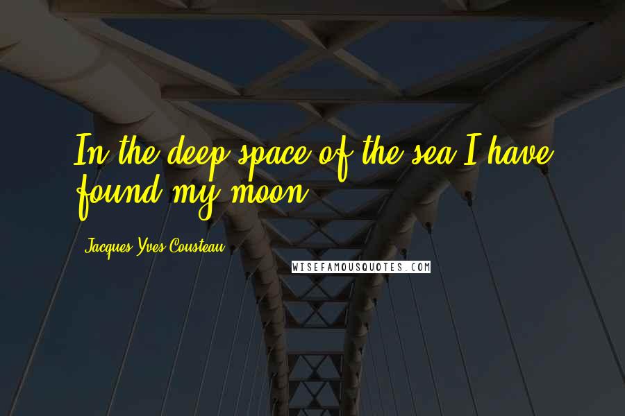 Jacques-Yves Cousteau Quotes: In the deep space of the sea I have found my moon