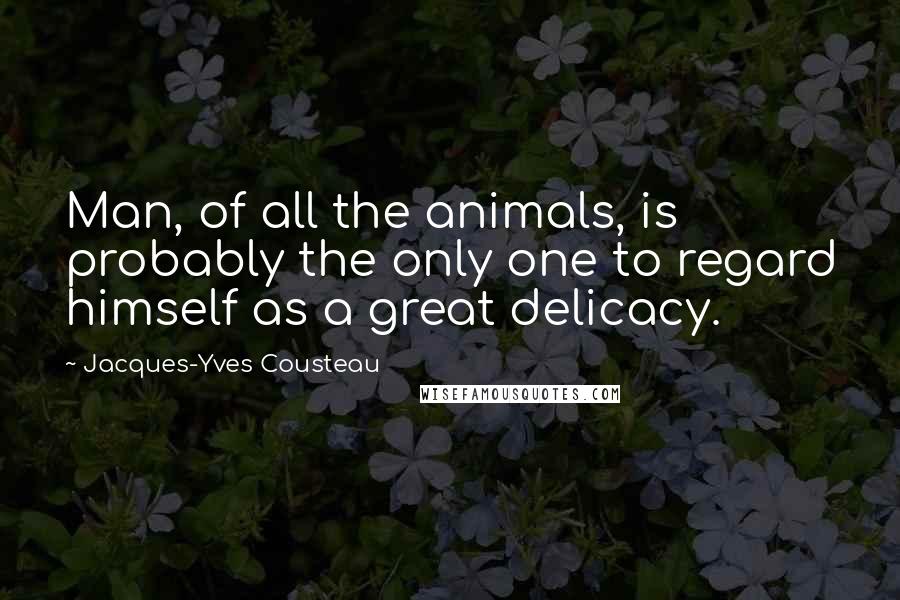 Jacques-Yves Cousteau Quotes: Man, of all the animals, is probably the only one to regard himself as a great delicacy.