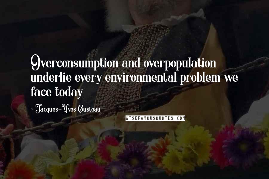 Jacques-Yves Cousteau Quotes: Overconsumption and overpopulation underlie every environmental problem we face today