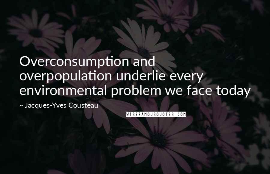 Jacques-Yves Cousteau Quotes: Overconsumption and overpopulation underlie every environmental problem we face today