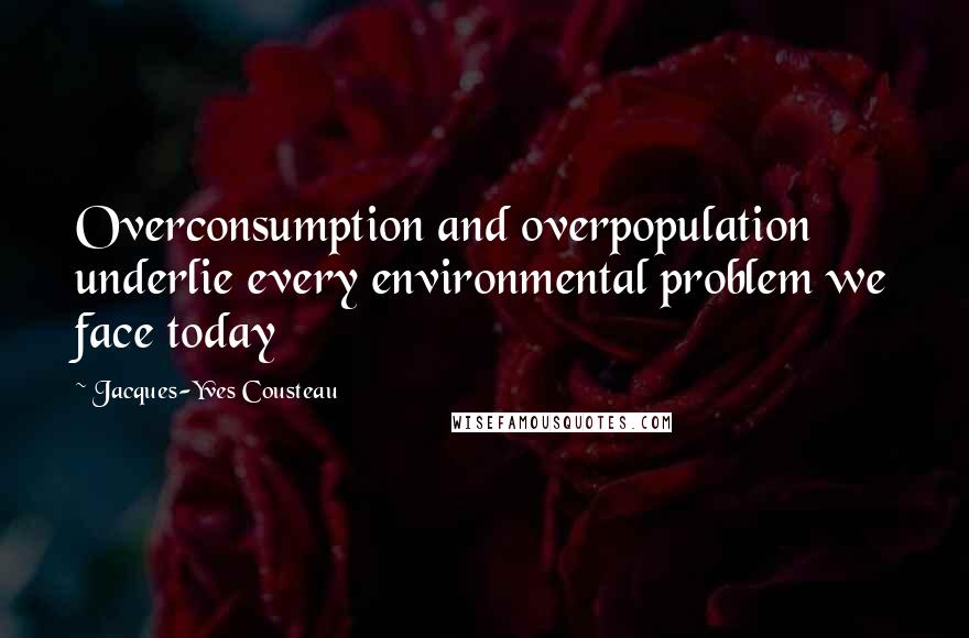 Jacques-Yves Cousteau Quotes: Overconsumption and overpopulation underlie every environmental problem we face today