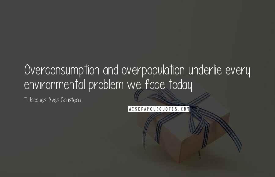 Jacques-Yves Cousteau Quotes: Overconsumption and overpopulation underlie every environmental problem we face today