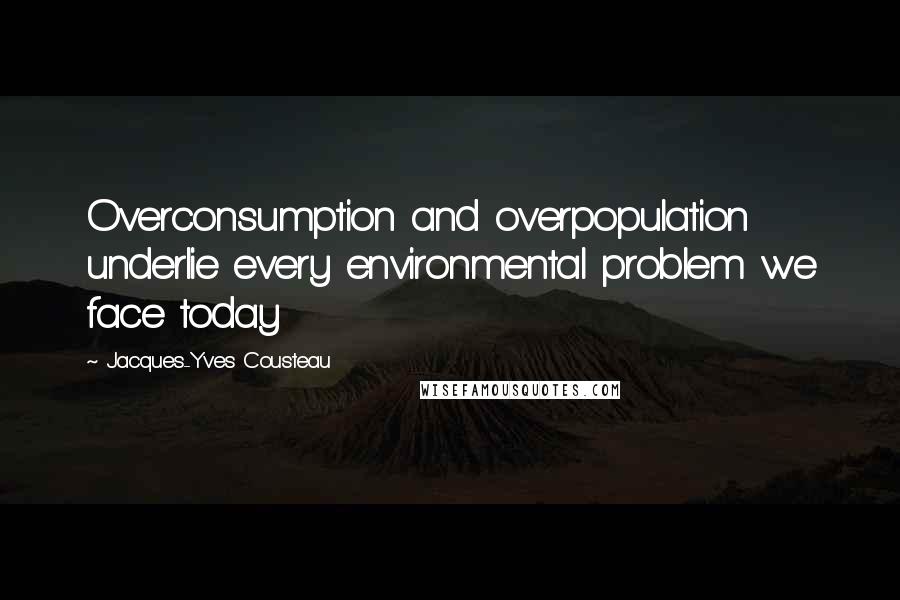 Jacques-Yves Cousteau Quotes: Overconsumption and overpopulation underlie every environmental problem we face today