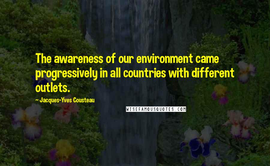 Jacques-Yves Cousteau Quotes: The awareness of our environment came progressively in all countries with different outlets.