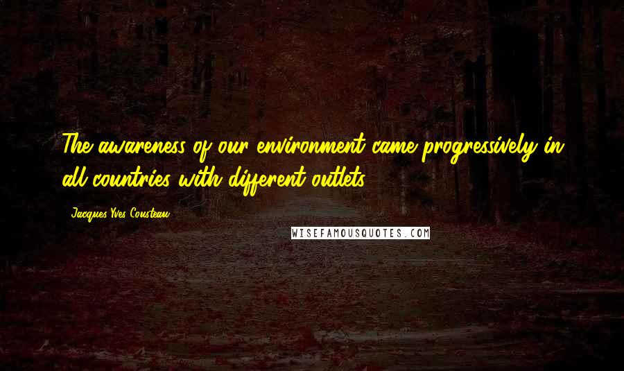 Jacques-Yves Cousteau Quotes: The awareness of our environment came progressively in all countries with different outlets.