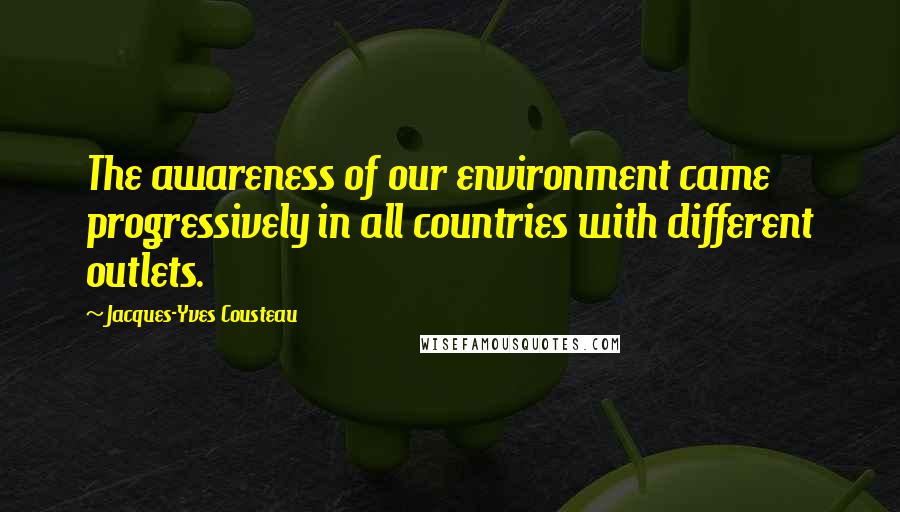Jacques-Yves Cousteau Quotes: The awareness of our environment came progressively in all countries with different outlets.