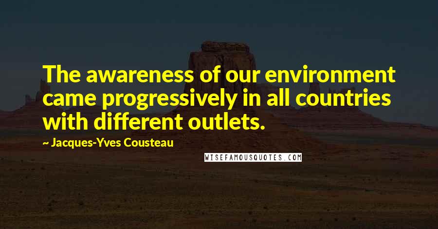 Jacques-Yves Cousteau Quotes: The awareness of our environment came progressively in all countries with different outlets.