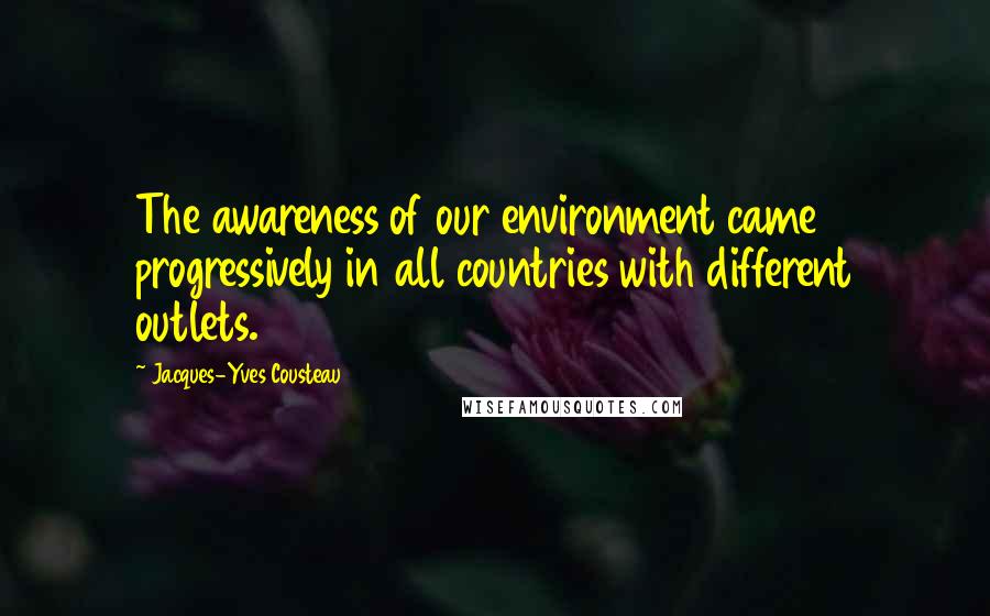 Jacques-Yves Cousteau Quotes: The awareness of our environment came progressively in all countries with different outlets.