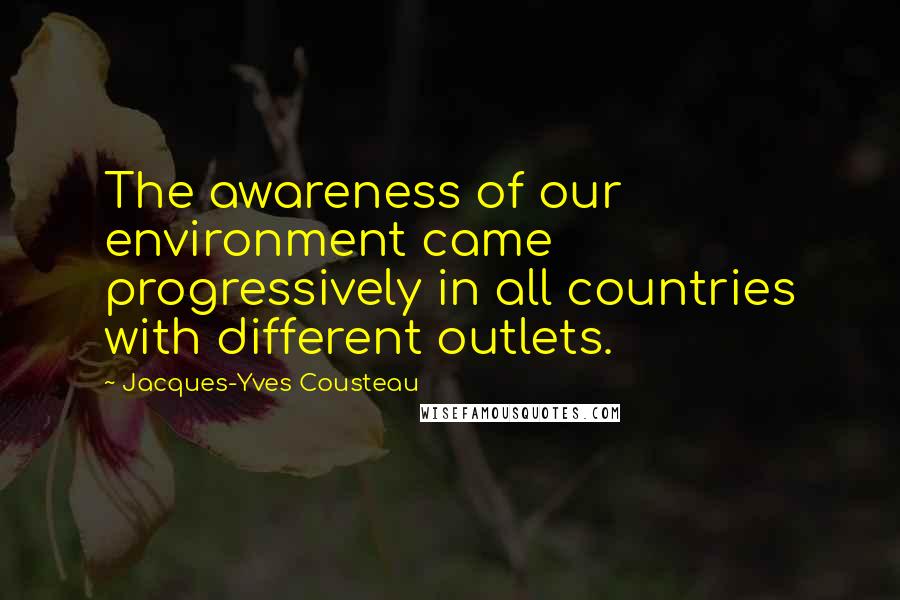 Jacques-Yves Cousteau Quotes: The awareness of our environment came progressively in all countries with different outlets.