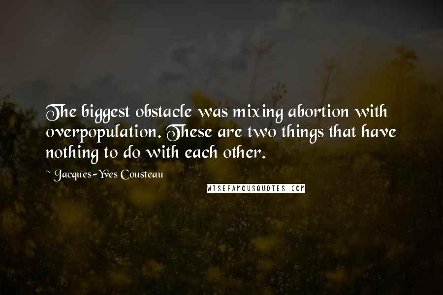 Jacques-Yves Cousteau Quotes: The biggest obstacle was mixing abortion with overpopulation. These are two things that have nothing to do with each other.