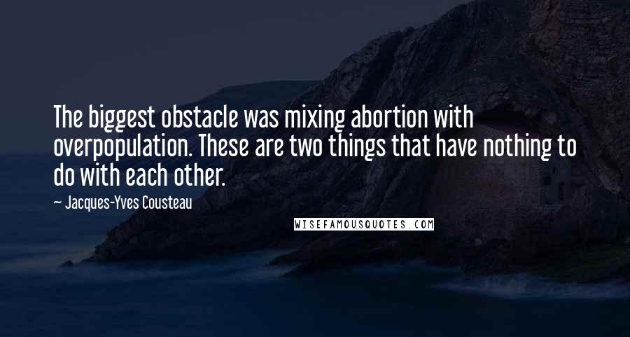 Jacques-Yves Cousteau Quotes: The biggest obstacle was mixing abortion with overpopulation. These are two things that have nothing to do with each other.