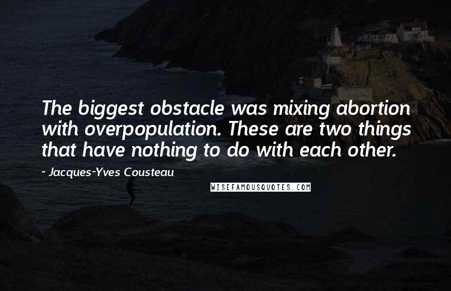 Jacques-Yves Cousteau Quotes: The biggest obstacle was mixing abortion with overpopulation. These are two things that have nothing to do with each other.