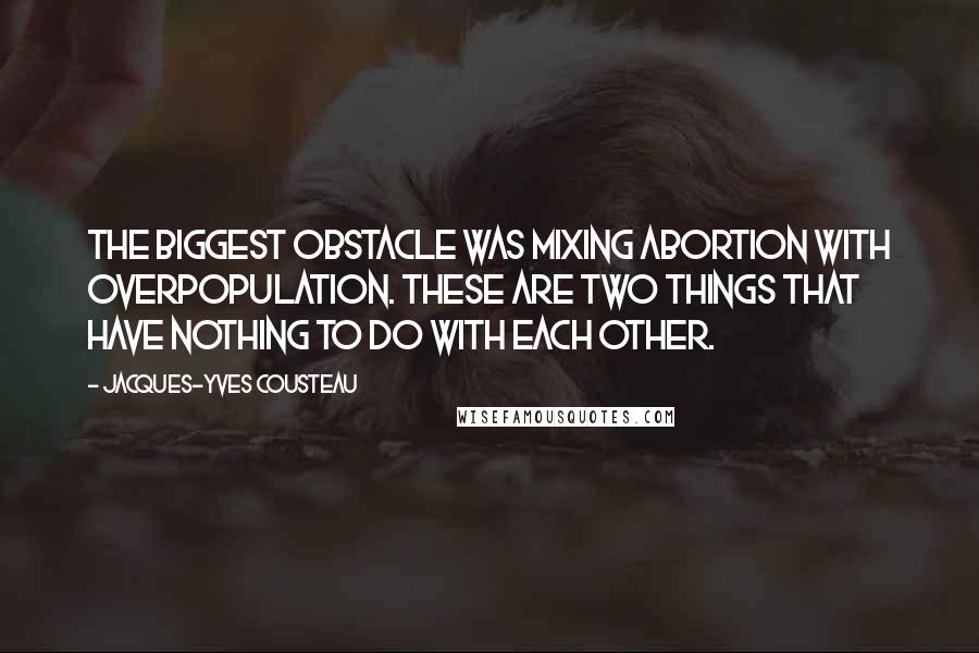 Jacques-Yves Cousteau Quotes: The biggest obstacle was mixing abortion with overpopulation. These are two things that have nothing to do with each other.