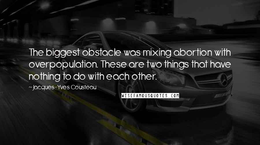 Jacques-Yves Cousteau Quotes: The biggest obstacle was mixing abortion with overpopulation. These are two things that have nothing to do with each other.