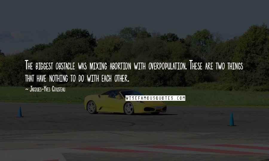 Jacques-Yves Cousteau Quotes: The biggest obstacle was mixing abortion with overpopulation. These are two things that have nothing to do with each other.