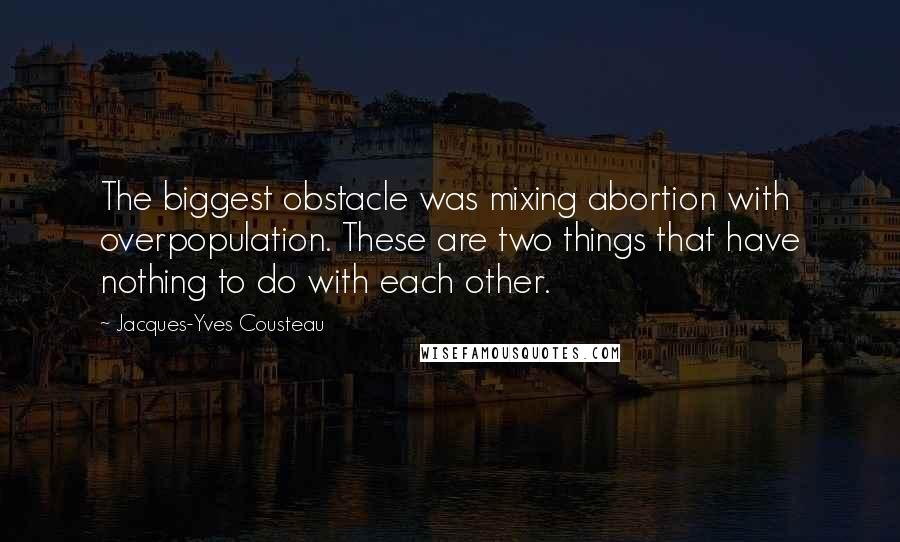 Jacques-Yves Cousteau Quotes: The biggest obstacle was mixing abortion with overpopulation. These are two things that have nothing to do with each other.