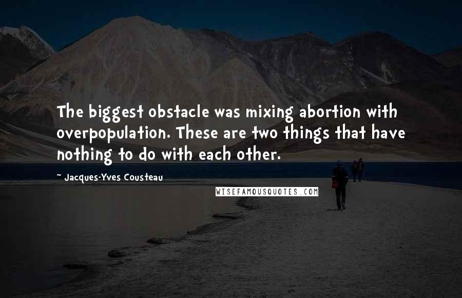 Jacques-Yves Cousteau Quotes: The biggest obstacle was mixing abortion with overpopulation. These are two things that have nothing to do with each other.