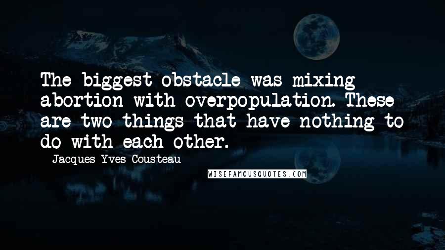 Jacques-Yves Cousteau Quotes: The biggest obstacle was mixing abortion with overpopulation. These are two things that have nothing to do with each other.