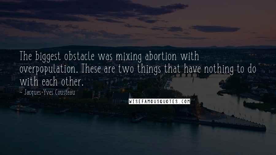 Jacques-Yves Cousteau Quotes: The biggest obstacle was mixing abortion with overpopulation. These are two things that have nothing to do with each other.