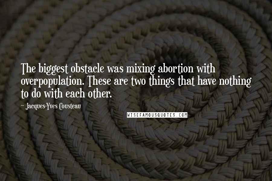 Jacques-Yves Cousteau Quotes: The biggest obstacle was mixing abortion with overpopulation. These are two things that have nothing to do with each other.