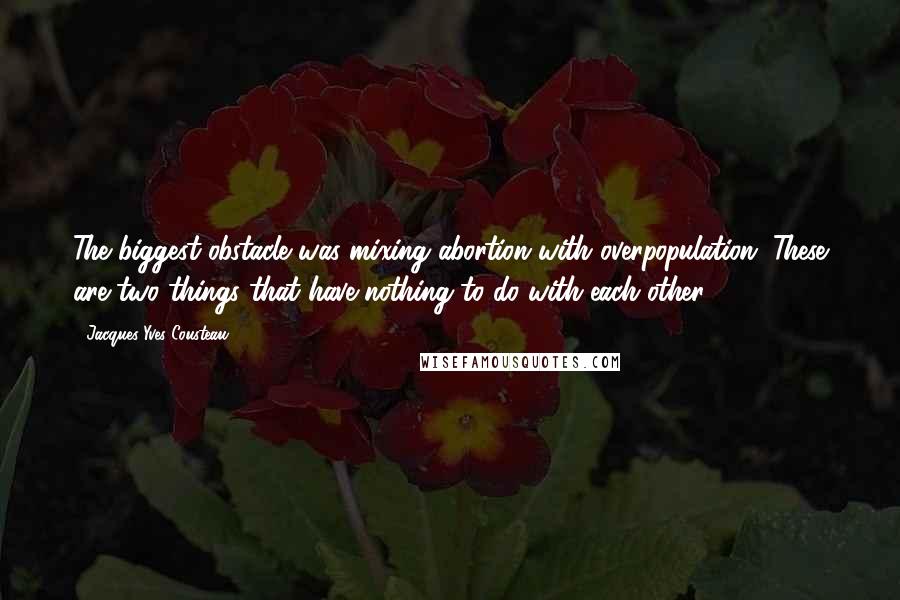 Jacques-Yves Cousteau Quotes: The biggest obstacle was mixing abortion with overpopulation. These are two things that have nothing to do with each other.