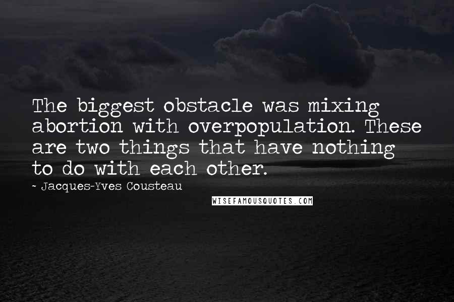 Jacques-Yves Cousteau Quotes: The biggest obstacle was mixing abortion with overpopulation. These are two things that have nothing to do with each other.