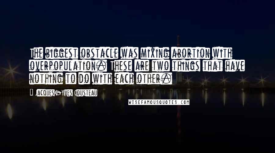 Jacques-Yves Cousteau Quotes: The biggest obstacle was mixing abortion with overpopulation. These are two things that have nothing to do with each other.