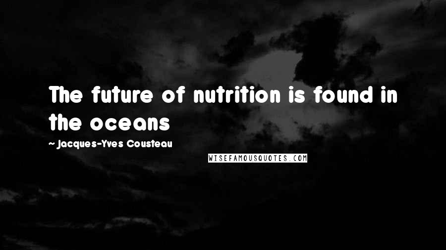 Jacques-Yves Cousteau Quotes: The future of nutrition is found in the oceans