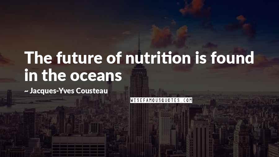 Jacques-Yves Cousteau Quotes: The future of nutrition is found in the oceans