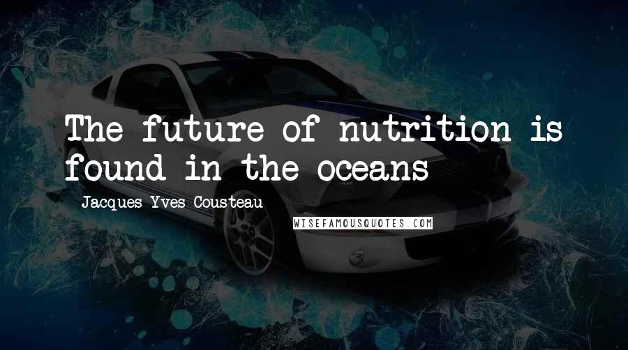 Jacques-Yves Cousteau Quotes: The future of nutrition is found in the oceans