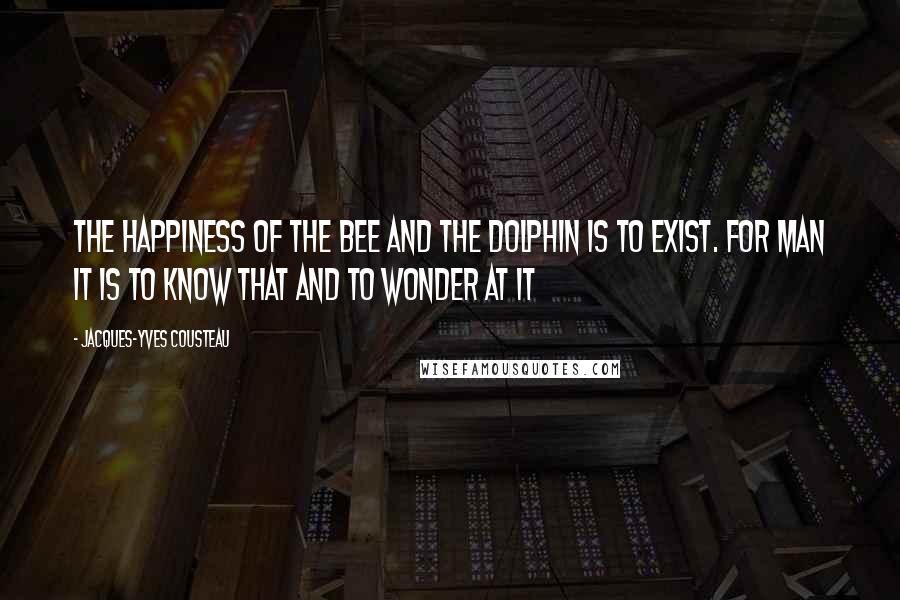 Jacques-Yves Cousteau Quotes: The happiness of the bee and the dolphin is to exist. For man it is to know that and to wonder at it