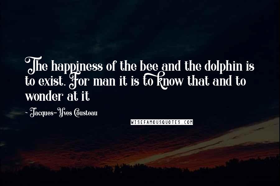 Jacques-Yves Cousteau Quotes: The happiness of the bee and the dolphin is to exist. For man it is to know that and to wonder at it