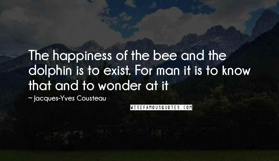 Jacques-Yves Cousteau Quotes: The happiness of the bee and the dolphin is to exist. For man it is to know that and to wonder at it