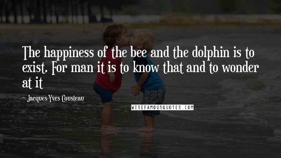 Jacques-Yves Cousteau Quotes: The happiness of the bee and the dolphin is to exist. For man it is to know that and to wonder at it