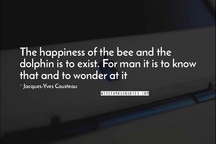 Jacques-Yves Cousteau Quotes: The happiness of the bee and the dolphin is to exist. For man it is to know that and to wonder at it