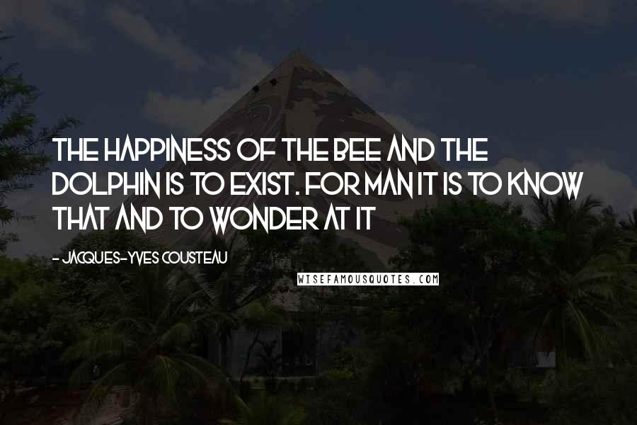 Jacques-Yves Cousteau Quotes: The happiness of the bee and the dolphin is to exist. For man it is to know that and to wonder at it