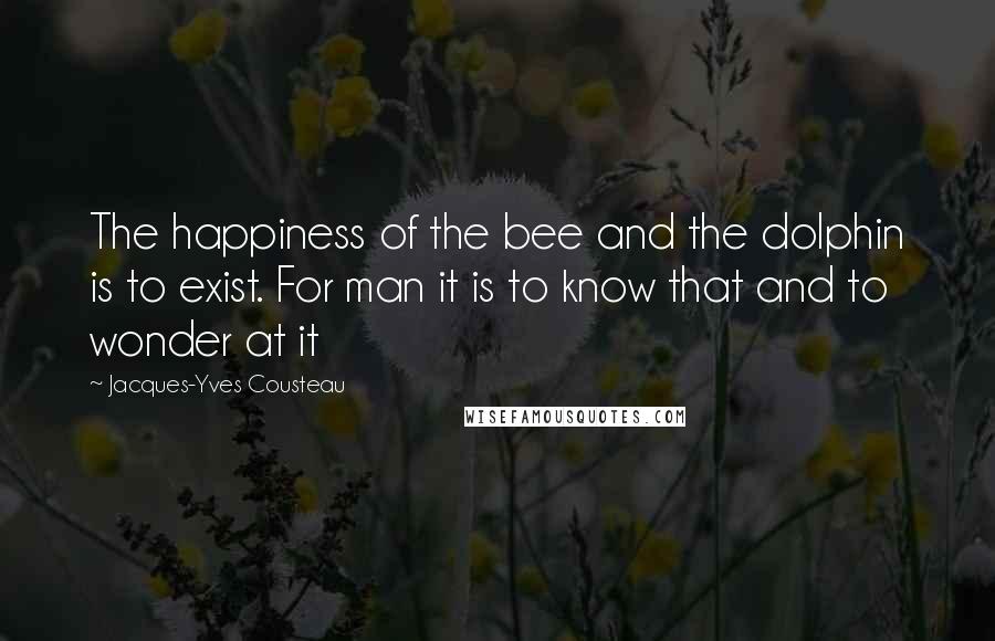 Jacques-Yves Cousteau Quotes: The happiness of the bee and the dolphin is to exist. For man it is to know that and to wonder at it