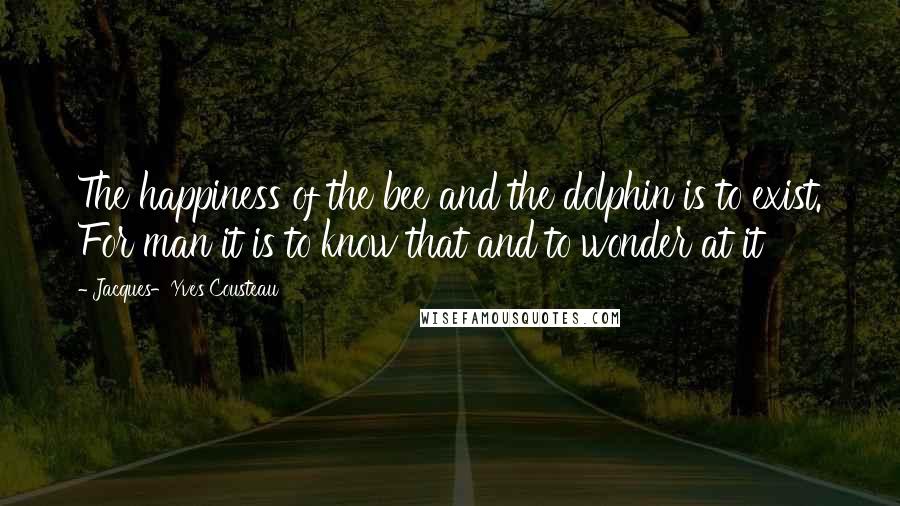 Jacques-Yves Cousteau Quotes: The happiness of the bee and the dolphin is to exist. For man it is to know that and to wonder at it