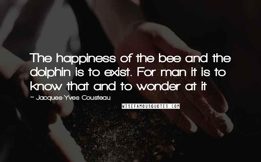 Jacques-Yves Cousteau Quotes: The happiness of the bee and the dolphin is to exist. For man it is to know that and to wonder at it